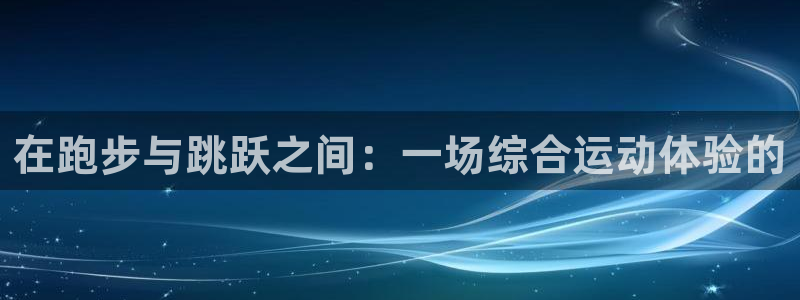必一运动体育官网：在跑步与跳跃之间：一场综合运动体验的